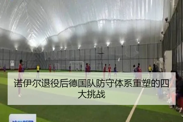 诺伊尔退役后德国队防守体系重塑的四大挑战