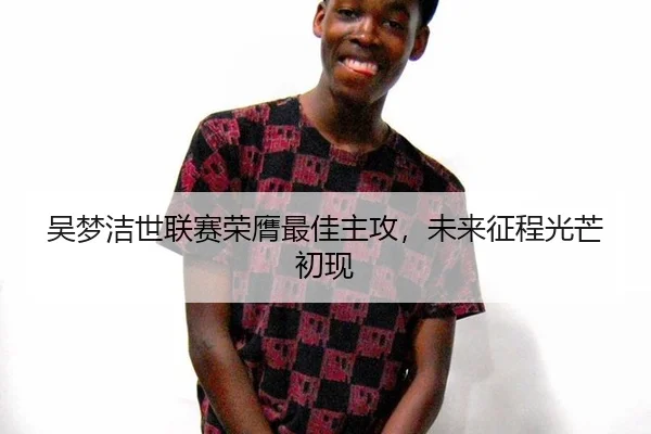 吴梦洁世联赛荣膺最佳主攻，未来征程光芒初现