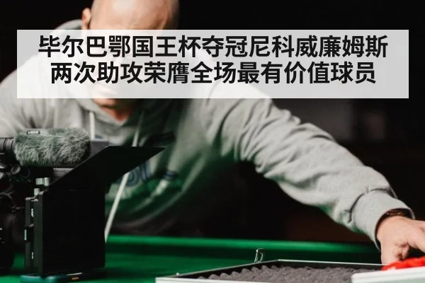 毕尔巴鄂国王杯夺冠尼科威廉姆斯两次助攻荣膺全场最有价值球员