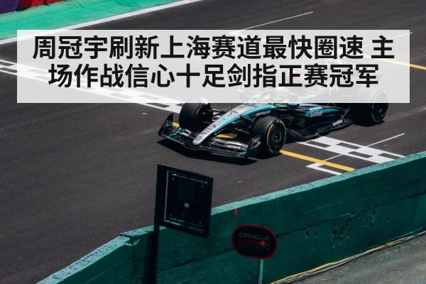 周冠宇刷新上海赛道最快圈速 主场作战信心十足剑指正赛冠军