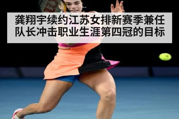 龚翔宇续约江苏女排新赛季兼任队长冲击职业生涯第四冠的目标