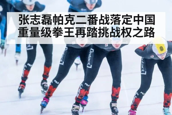 张志磊帕克二番战落定中国重量级拳王再踏挑战权之路